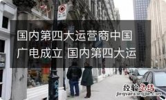 国内第四大运营商中国广电成立 国内第四大运营商中国广电成立,有什么值得关注的信息?