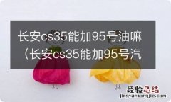 长安cs35能加95号汽油吗 长安cs35能加95号油嘛