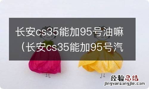 长安cs35能加95号汽油吗 长安cs35能加95号油嘛