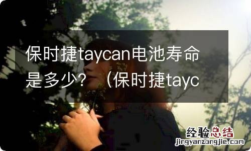 保时捷taycan电池参数 保时捷taycan电池寿命是多少？