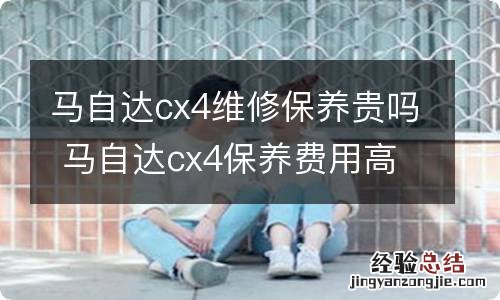 马自达cx4维修保养贵吗 马自达cx4保养费用高吗