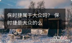 保时捷属于大众吗？ 保时捷是大众的么