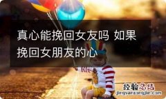 真心能挽回女友吗 如果挽回女朋友的心