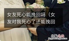 女友对我死心了还能挽回吗 女友死心能挽回吗