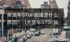 大货车ST0P故障什么原因 柴油车ST0P故障是什么原因？