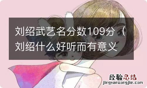 刘绍什么好听而有意义 刘绍武艺名分数109分