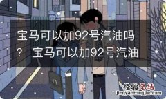 宝马可以加92号汽油吗？ 宝马可以加92号汽油吗