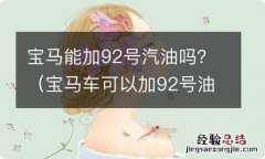 宝马车可以加92号油吗? 宝马能加92号汽油吗？