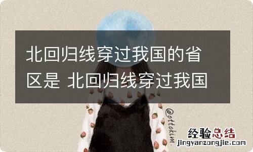 北回归线穿过我国的省区是 北回归线穿过我国的省区是自西向东简称