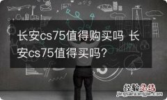 长安cs75值得购买吗 长安cs75值得买吗?