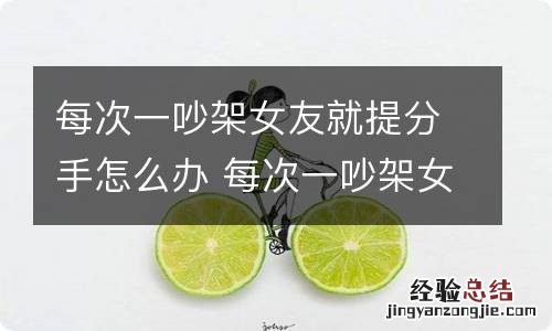 每次一吵架女友就提分手怎么办 每次一吵架女友就提分手怎么办呢