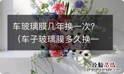 车子玻璃膜多久换一次 车玻璃膜几年换一次？