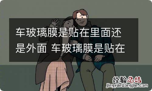 车玻璃膜是贴在里面还是外面 车玻璃膜是贴在里面还是外面的