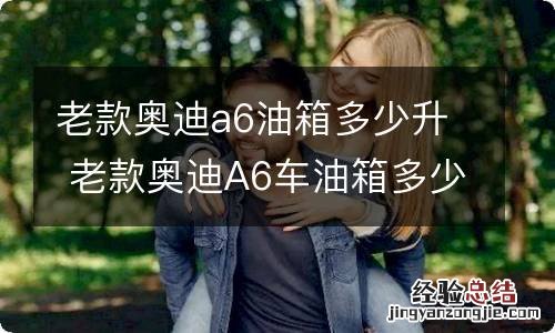 老款奥迪a6油箱多少升 老款奥迪A6车油箱多少升