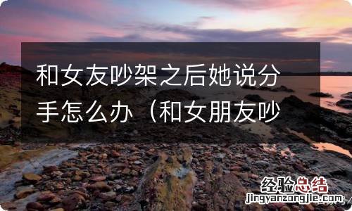 和女朋友吵架后,女朋友提分手了,怎么挽回 和女友吵架之后她说分手怎么办