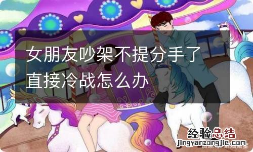 女朋友吵架不提分手了直接冷战怎么办