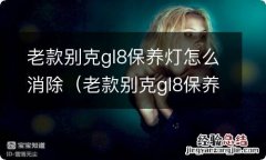 老款别克gl8保养灯怎么消除视频 老款别克gl8保养灯怎么消除