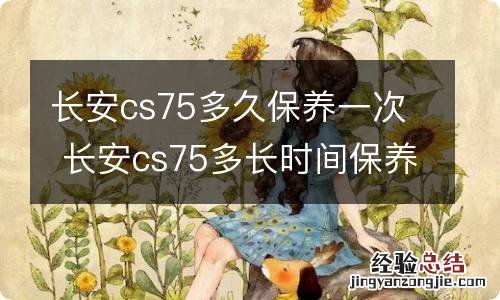 长安cs75多久保养一次 长安cs75多长时间保养一次