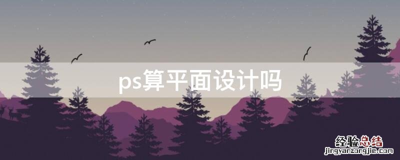 ps算平面设计吗 ps属于平面设计软件吗