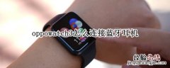 oppowatch3怎么连接蓝牙耳机 OPPOwatch如何连接蓝牙耳机