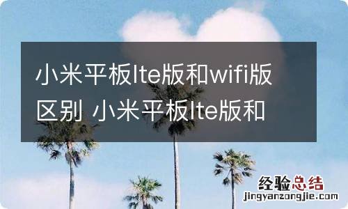 小米平板lte版和wifi版区别 小米平板lte版和wifi版区别是什么