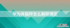 华为智能体脂秤app怎么绑定 华为体脂秤怎么解除绑定