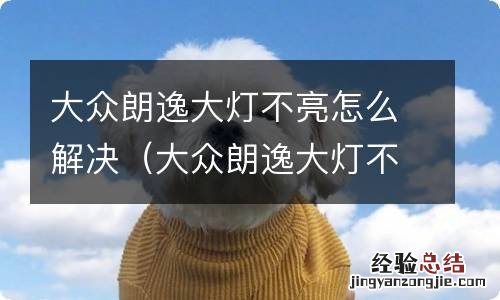 大众朗逸大灯不亮怎么解决视频教程 大众朗逸大灯不亮怎么解决