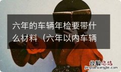 六年以内车辆年检需要带什么材料 六年的车辆年检要带什么材料