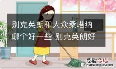 别克英朗和大众桑塔纳哪个好一些 别克英朗好还是桑塔纳好