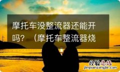 摩托车整流器烧了还可以骑吗 摩托车没整流器还能开吗？