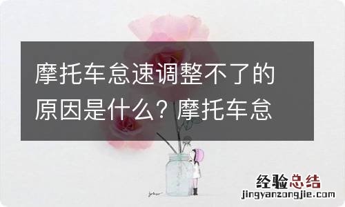 摩托车怠速调整不了的原因是什么? 摩托车怠速调整不了的原因是什么呢