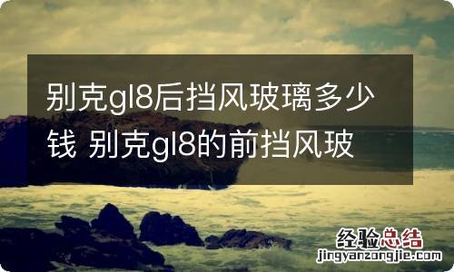 别克gl8后挡风玻璃多少钱 别克gl8的前挡风玻璃多少钱一个