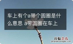 车上有个a带个圆圈是什么意思 a带圆圈在车上什么意思