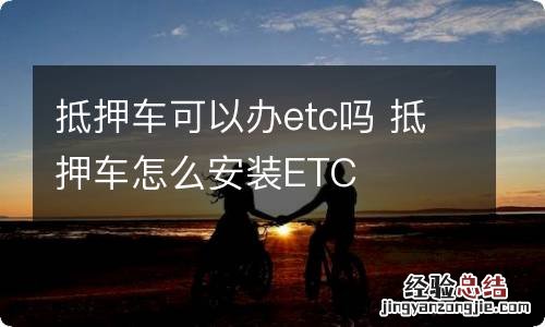 抵押车可以办etc吗 抵押车怎么安装ETC