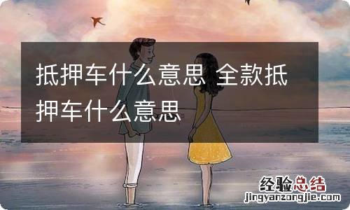 抵押车什么意思 全款抵押车什么意思