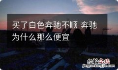 买了白色奔驰不顺 奔驰为什么那么便宜