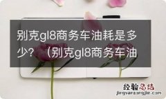 别克gl8商务车油耗是多少 别克gl8商务车油耗是多少？