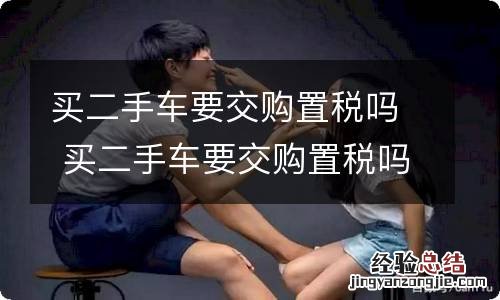 买二手车要交购置税吗 买二手车要交购置税吗?