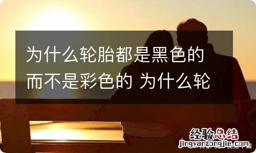 为什么轮胎都是黑色的而不是彩色的 为什么轮胎是黑色的而不是白色的