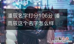 潘辰名字打分106分 潘雨辰这个名字怎么样