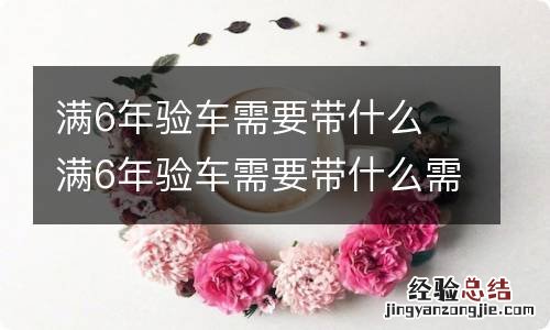 满6年验车需要带什么 满6年验车需要带什么需要缴费吗