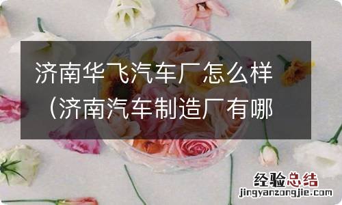 济南汽车制造厂有哪些 济南华飞汽车厂怎么样