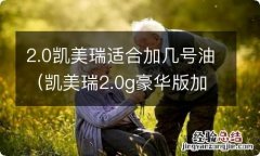 凯美瑞2.0g豪华版加几号油 2.0凯美瑞适合加几号油