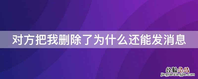 对方把我删除了为什么还能发消息