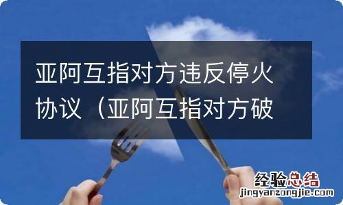 亚阿互指对方破坏停火制度 亚阿互指对方违反停火协议