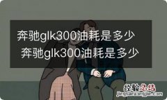 奔驰glk300油耗是多少 奔驰glk300油耗是多少?真实油耗?