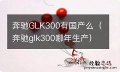 奔驰glk300哪年生产 奔驰GLK300有国产么