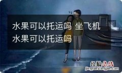 水果可以托运吗 坐飞机水果可以托运吗