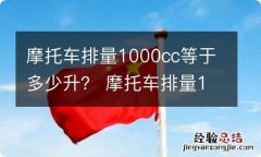 摩托车排量1000cc等于多少升？ 摩托车排量1800cc等于多少升的车