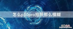 怎么p30pro拍照那么模糊